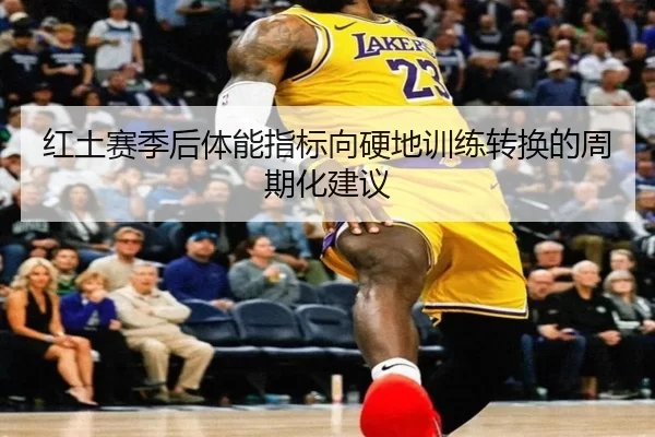 红土赛季后体能指标向硬地训练转换的周期化建议