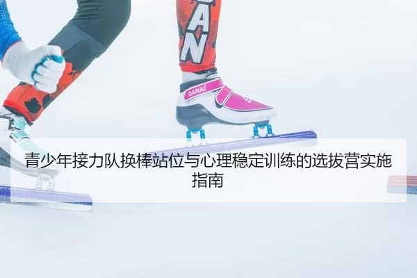 青少年接力队换棒站位与心理稳定训练的选拔营实施指南